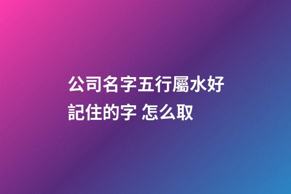公司名字五行屬水好記住的字 怎么取-第1張-公司起名-玄機派